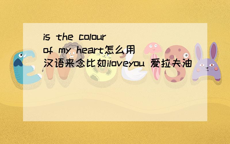is the colour of my heart怎么用汉语来念比如iloveyou 爱拉夫油