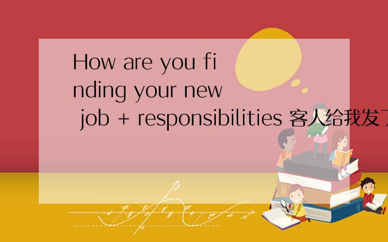 How are you finding your new job + responsibilities 客人给我发了一封邮件,内容是we have many things to produce + ship - I'm glad you're up early attending to the sales rhat we collectively must accomplish to assure end of year profits whi