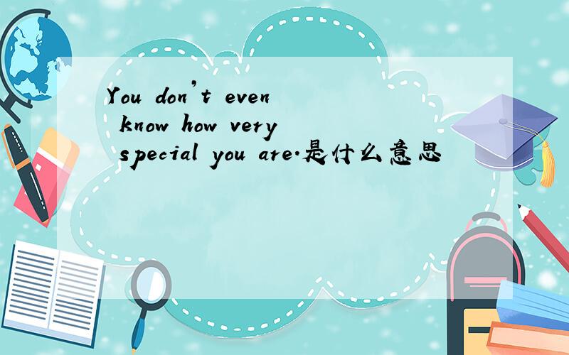 You don’t even know how very special you are.是什么意思