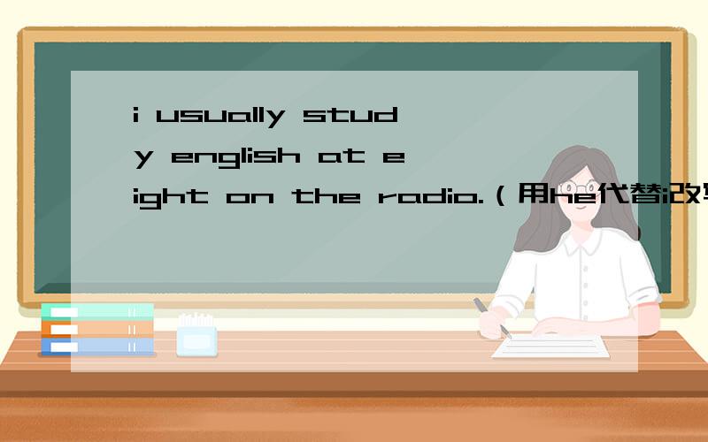 i usually study english at eight on the radio.（用he代替i改写句子）
