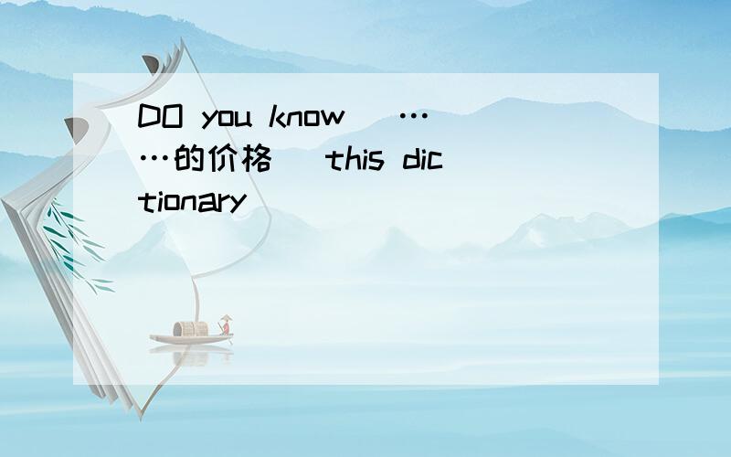 DO you know (……的价格) this dictionary