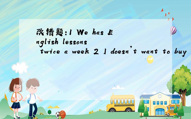 改错题：1 We has English lessons twice a week 2 I doesn't want to buy a new bike