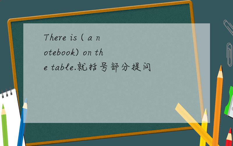 There is ( a notebook) on the table.就括号部分提问