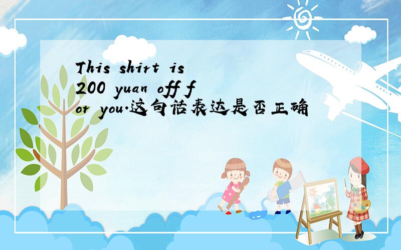This shirt is 200 yuan off for you.这句话表达是否正确