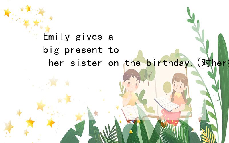 Emily gives a big present to her sister on the birthday.(对her提问）