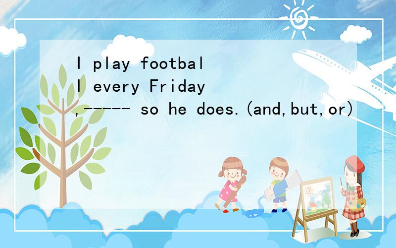 I play football every Friday,----- so he does.(and,but,or)