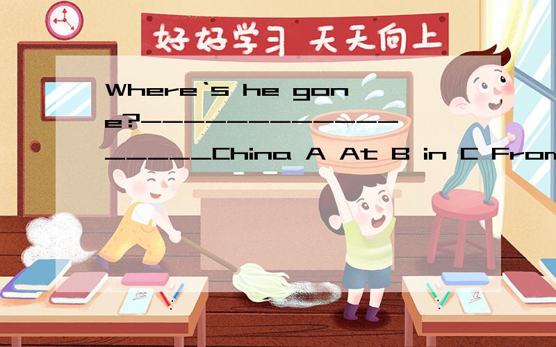 Where‘s he gone?------------_____China A At B in C From Dto
