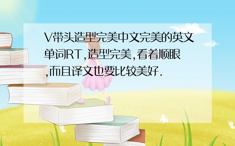 V带头造型完美中文完美的英文单词RT,造型完美,看着顺眼,而且译文也要比较美好.