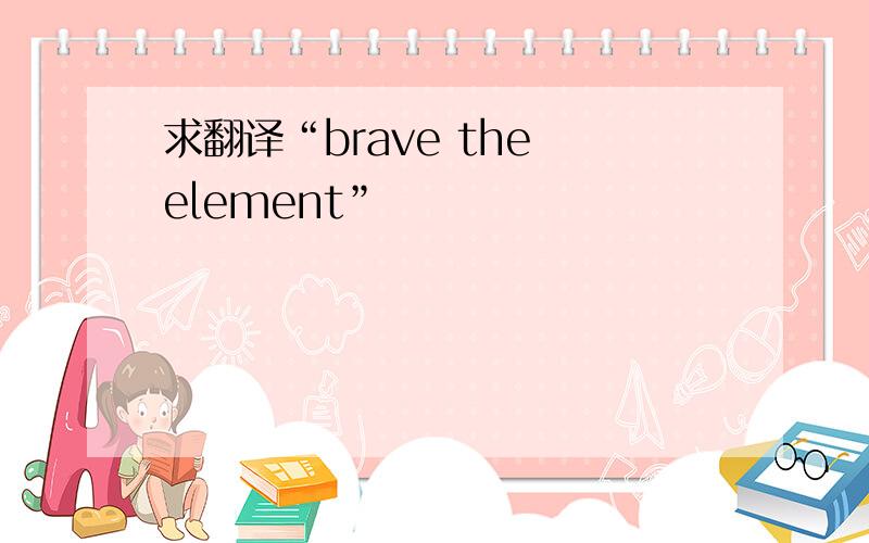 求翻译“brave the element”