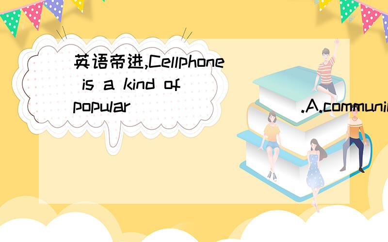 英语帝进,Cellphone is a kind of popular _________.A.communicateB.communicatesC.communicationD.communications是C和D中的哪一个?为什么选这个而不是另外一个?