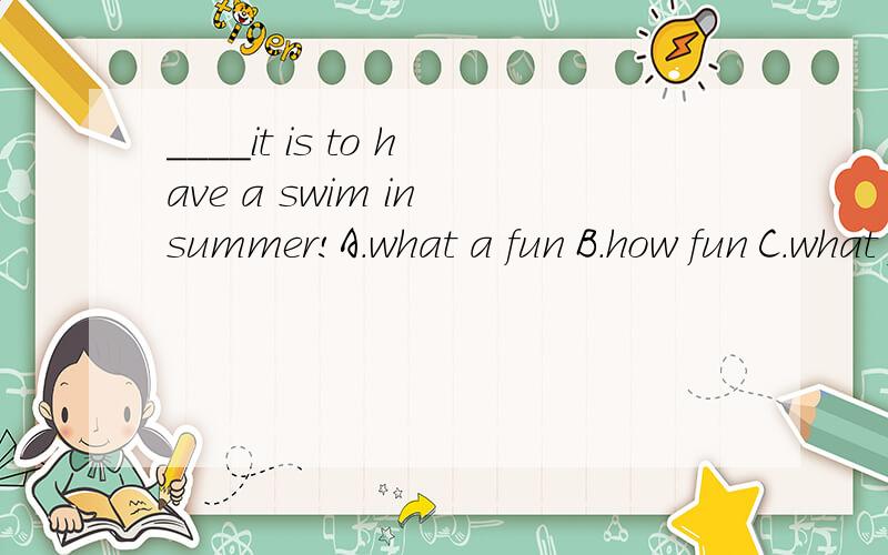 ____it is to have a swim in summer!A.what a fun B.how fun C.what fun D.how funny