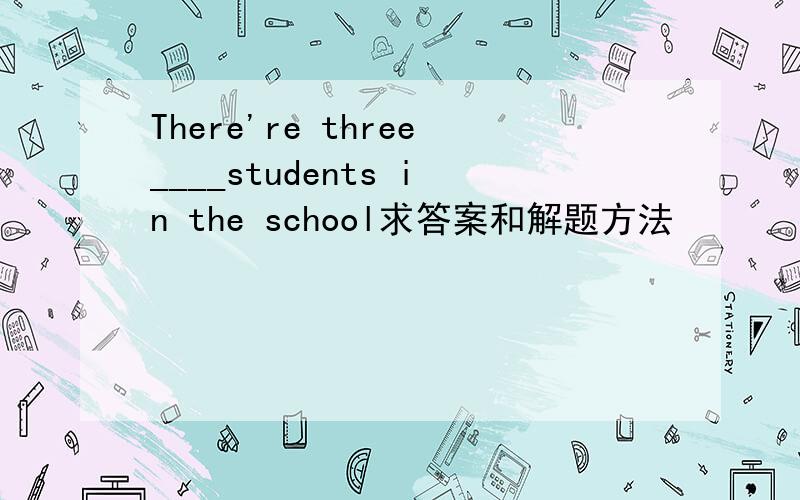 There're three____students in the school求答案和解题方法