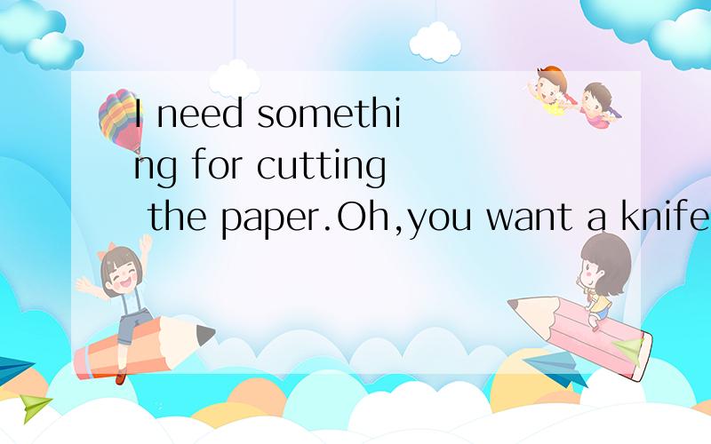 I need something for cutting the paper.Oh,you want a knife ?OK.i'll get __for you. A. it B.one为什么不选A
