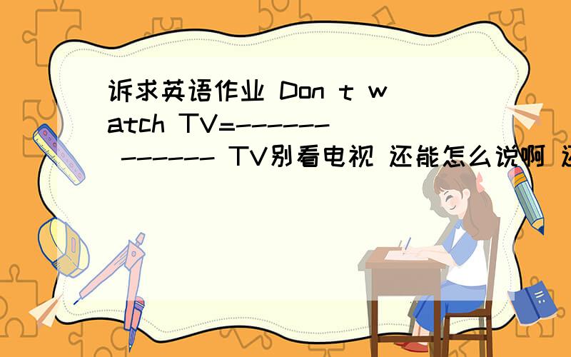 诉求英语作业 Don t watch TV=------ ------ TV别看电视 还能怎么说啊 还就两个单词
