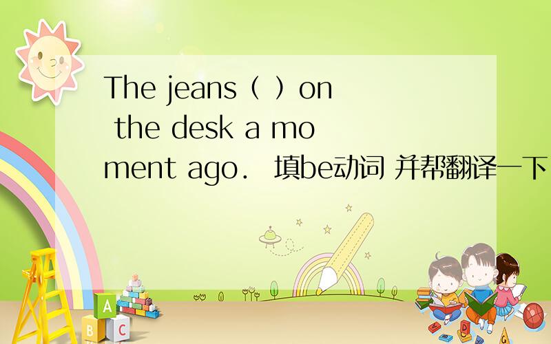 The jeans（ ）on the desk a moment ago． 填be动词 并帮翻译一下