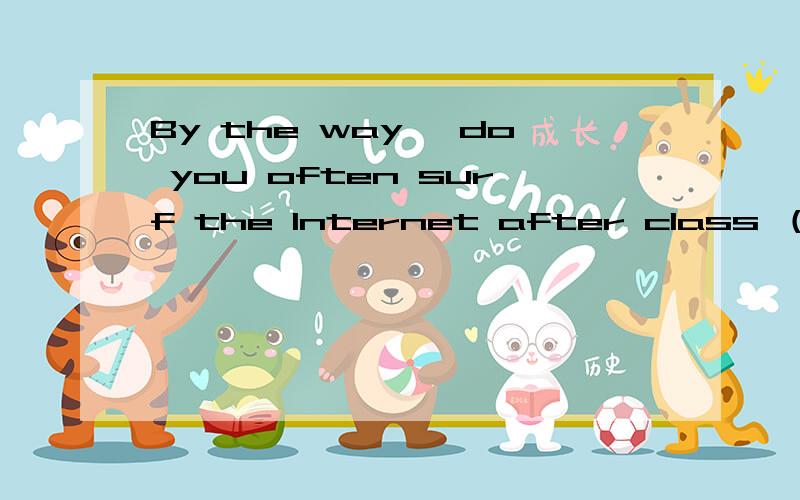 By the way ,do you often surf the Internet after class （英译中））