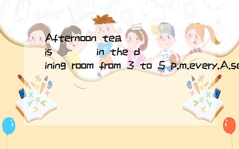 Afternoon tea is____in the dining room from 3 to 5 p.m.every.A.served B.burned C.cooked D.eaten 选什么?为什么?