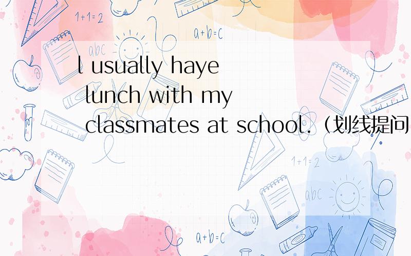 l usually haye lunch with my classmates at school.（划线提问,my classmate划线)快哈!我给15,回答出在给5.