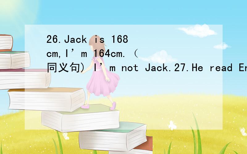 26.Jack is 168cm,I’m 164cm.（同义句) I’m not Jack.27.He read English book last night,(反义疑问句)28.The boys are playing soccer now.(用last Sunday改写)The boys soccer .29.My father bought me an MP4 last week.（同义句)My father an