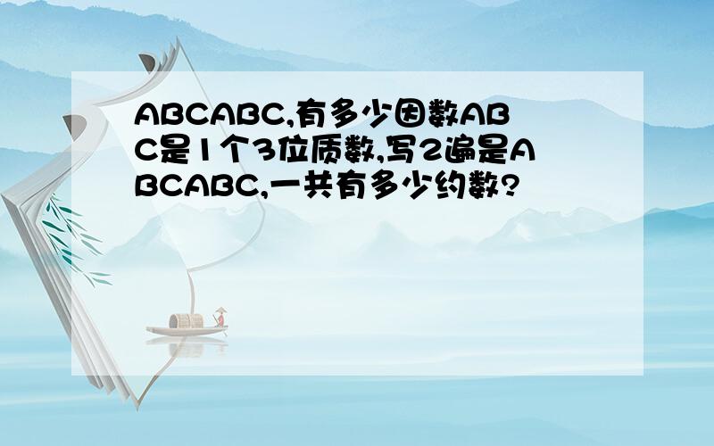 ABCABC,有多少因数ABC是1个3位质数,写2遍是ABCABC,一共有多少约数?