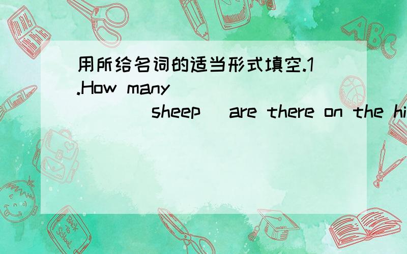 用所给名词的适当形式填空.1.How many _______(sheep) are there on the hill?2.There is some_______(food) in the baskerville.3.The baby has only two_____(tooth) now.4.There is a lot of_____ (water) in the bottle.5.There are five ______(people