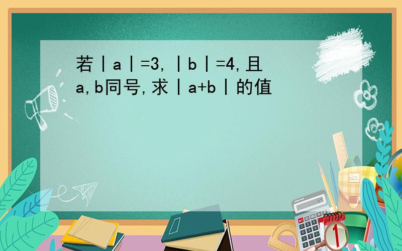 若丨a丨=3,丨b丨=4,且a,b同号,求丨a+b丨的值