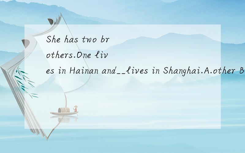 She has two brothers.One lives in Hainan and__lives in Shanghai.A.other B.another C.otherD.the other