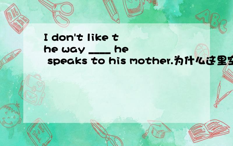 I don't like the way ____ he speaks to his mother.为什么这里空格处可以省略,是不是在从句里做状语就都都可以省略了?