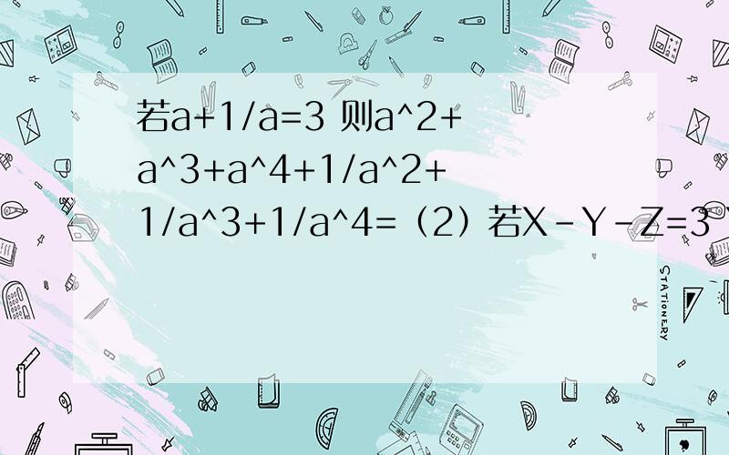 若a+1/a=3 则a^2+a^3+a^4+1/a^2+1/a^3+1/a^4=（2）若X-Y-Z=3 YZ-XY-XZ=3 则X^2+Y^2+Z^2=(3)若8x^3+12x^2y^2+6xy可分解为（2x+y^m)^3则m=