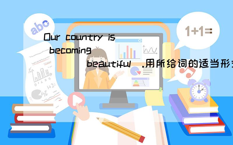 Our country is becoming _______(beautiful).用所给词的适当形式填空.