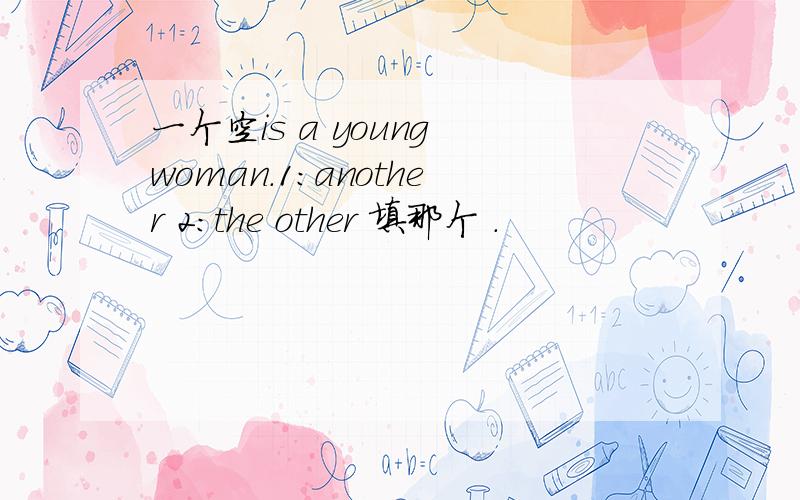 一个空is a young woman.1：another 2：the other 填那个 .