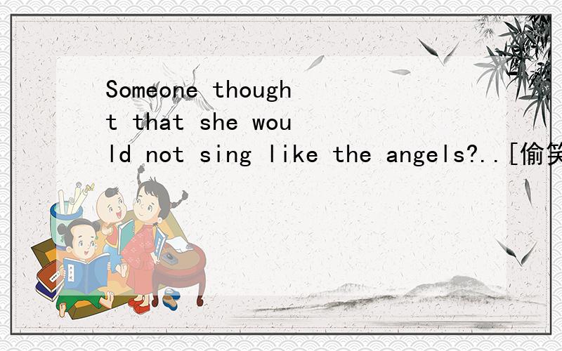 Someone thought that she would not sing like the angels?..[偷笑]