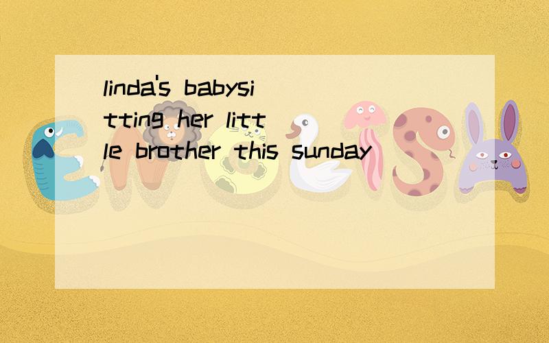 linda's babysitting her little brother this sunday