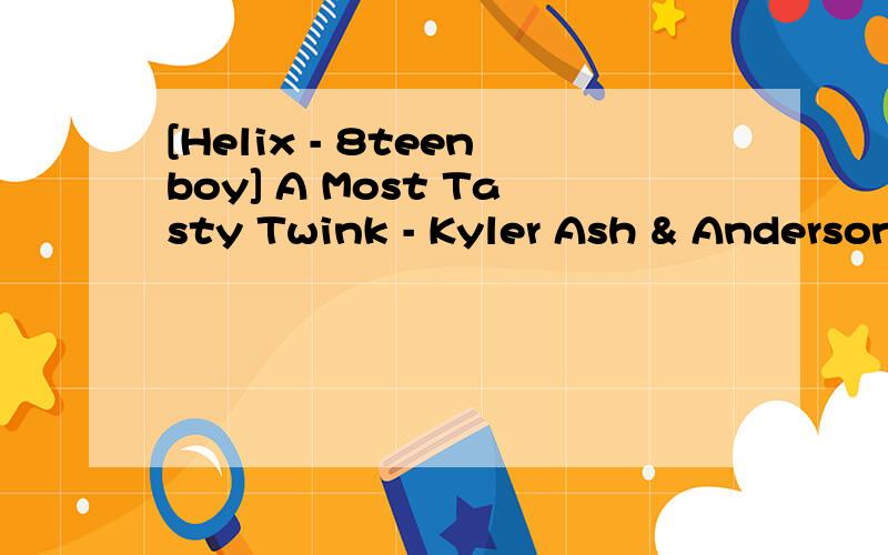 [Helix - 8teenboy] A Most Tasty Twink - Kyler Ash & Anderson Lovell.mp4 谁有；链接或下载地址