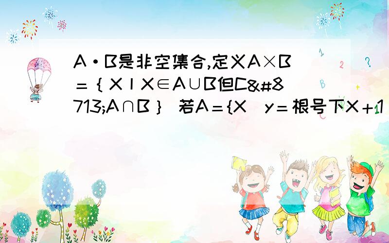 A·B是非空集合,定义A×B＝｛X丨X∈A∪B但C∉A∩B｝ 若A＝{X|y＝根号下X＋1 ＋ 根号下3-X}B＝{y|y＝X²-2X+3} 求 A×B!