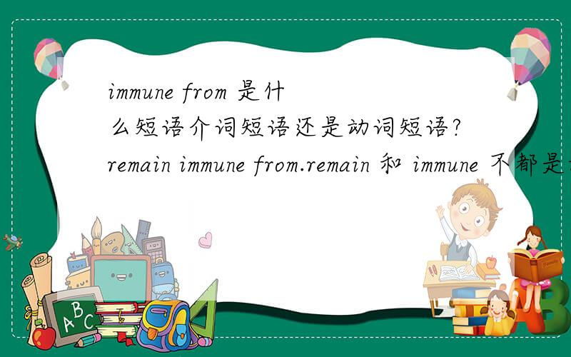 immune from 是什么短语介词短语还是动词短语?remain immune from.remain 和 immune 不都是动词吗 怎么一起用了