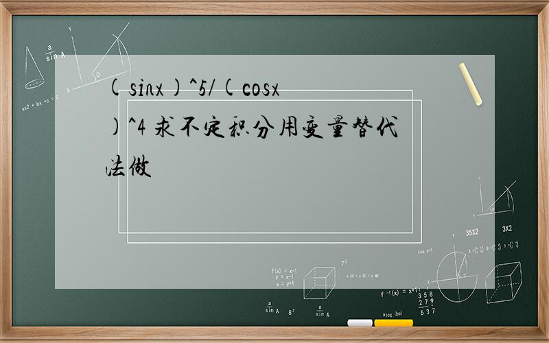 (sinx)^5/(cosx)^4 求不定积分用变量替代法做