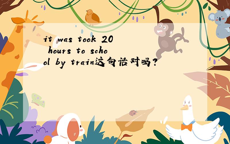 it was took 20 hours to school by train这句话对吗?