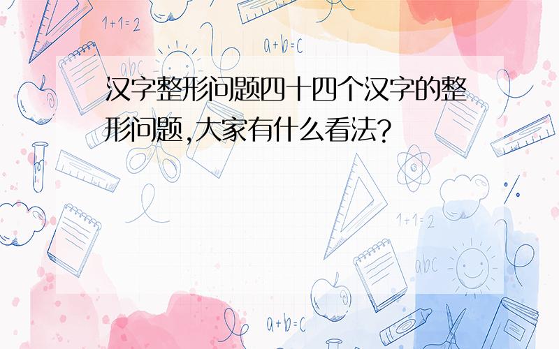 汉字整形问题四十四个汉字的整形问题,大家有什么看法?