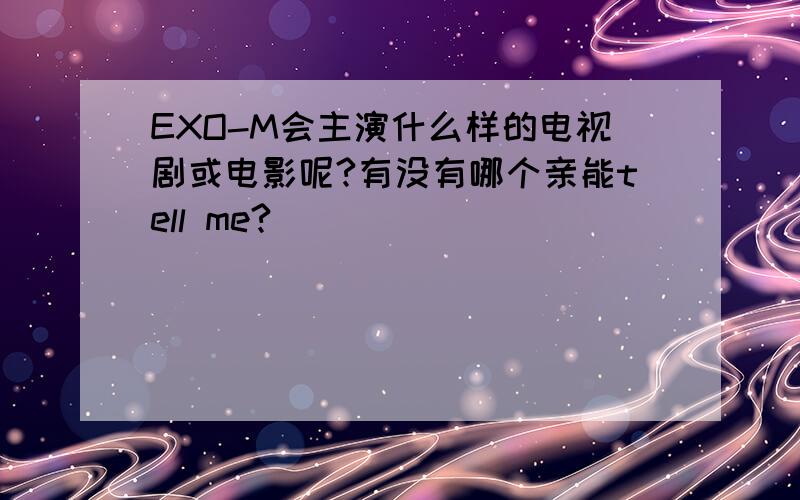 EXO-M会主演什么样的电视剧或电影呢?有没有哪个亲能tell me?