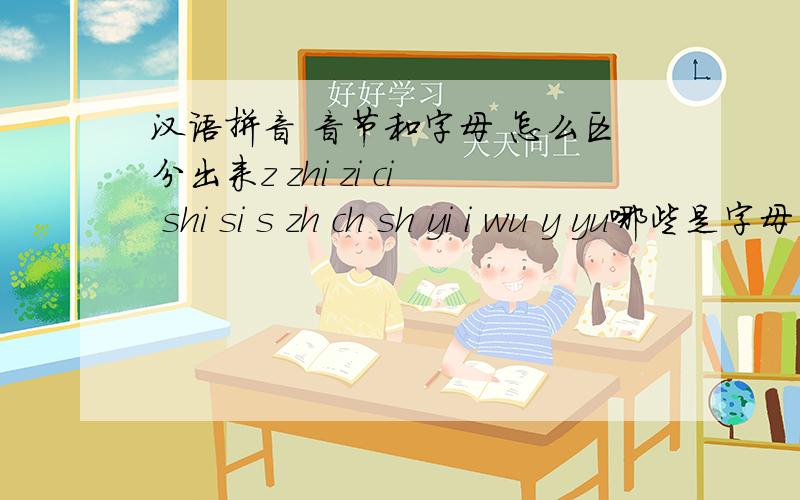 汉语拼音 音节和字母 怎么区分出来z zhi zi ci shi si s zh ch sh yi i wu y yu哪些是字母 .哪些是音节啊?