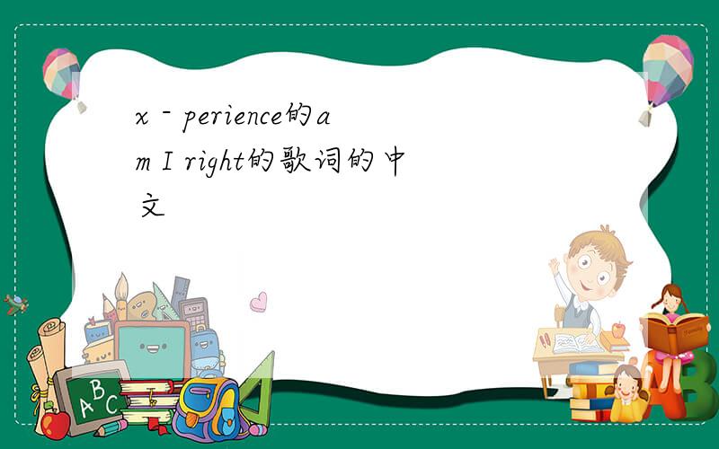 x - perience的am I right的歌词的中文