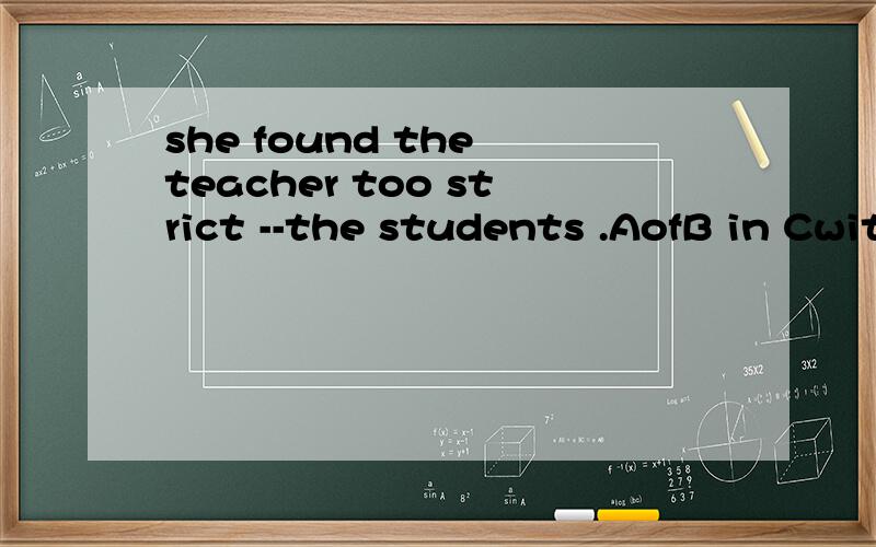 she found the teacher too strict --the students .AofB in Cwith Dat
