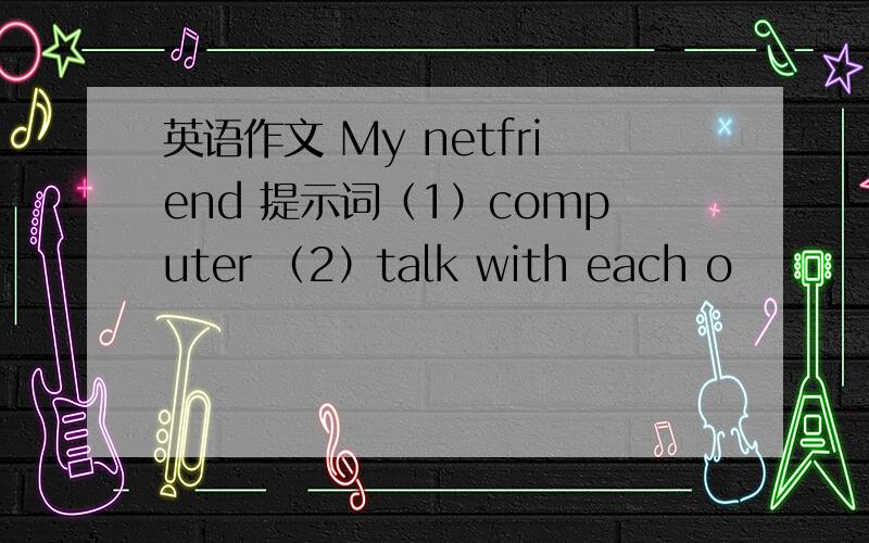 英语作文 My netfriend 提示词（1）computer （2）talk with each o