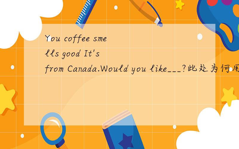 You coffee smells good It's from Canada.Would you like___?此处为何用some不用any?