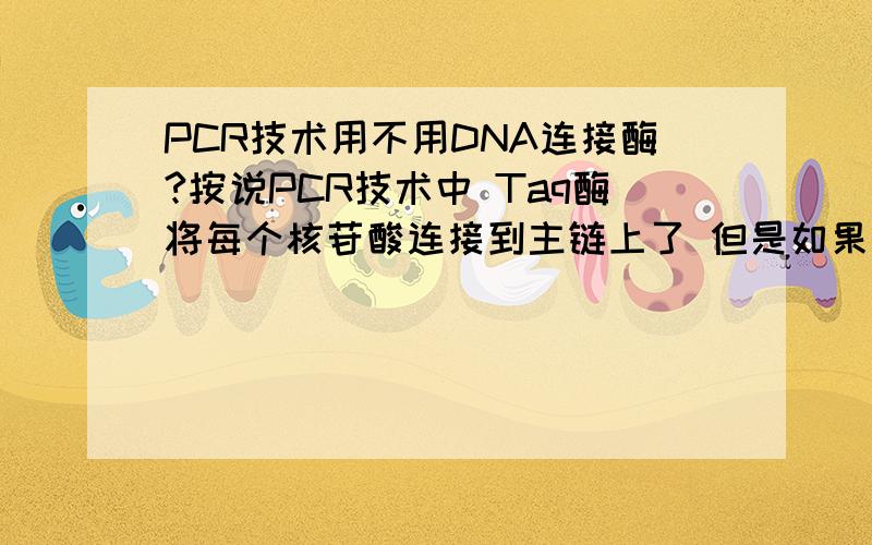 PCR技术用不用DNA连接酶?按说PCR技术中 Taq酶将每个核苷酸连接到主链上了 但是如果不用DNA连接酶的话,每个核苷酸之间的磷酸二脂键不是断着呢么?那再次复制的时候 用解旋酶一解旋 这边的核