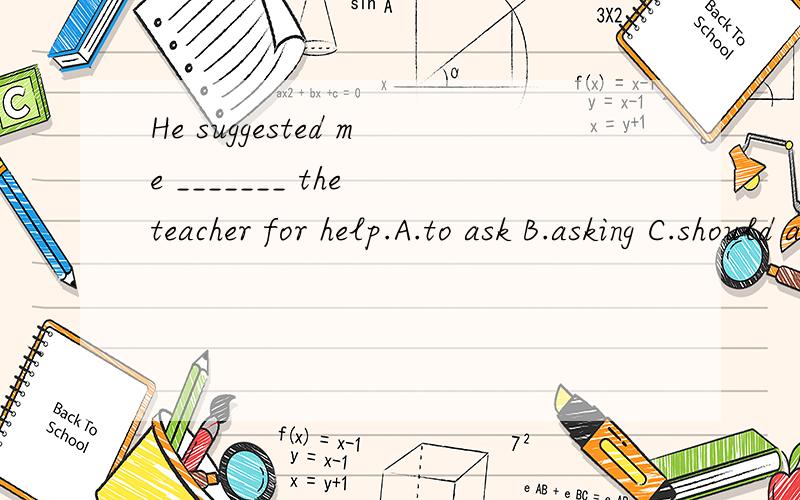 He suggested me _______ the teacher for help.A.to ask B.asking C.should ask D.ask应选哪个?为什莫.