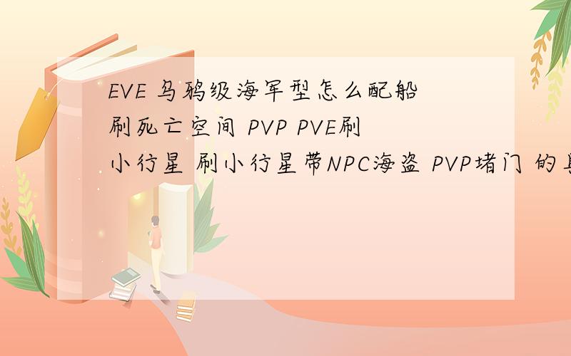 EVE 乌鸦级海军型怎么配船刷死亡空间 PVP PVE刷小行星 刷小行星带NPC海盗 PVP堵门 的具体配置.