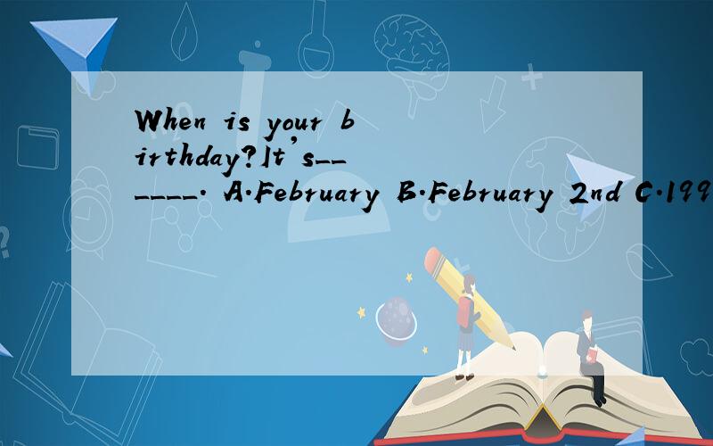 When is your birthday?It's______. A.February B.February 2nd C.1990 D.Sunday