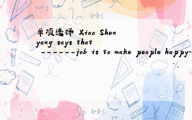 单项选择 Xiao Shenyang says that ------job is to make people happy.A.his B.he C.my D.himself